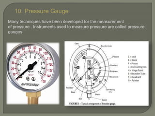 10. Pressure Gauge
Many techniques have been developed for the measurement
of pressure . Instruments used to measure pressure are called pressure
gauges
 