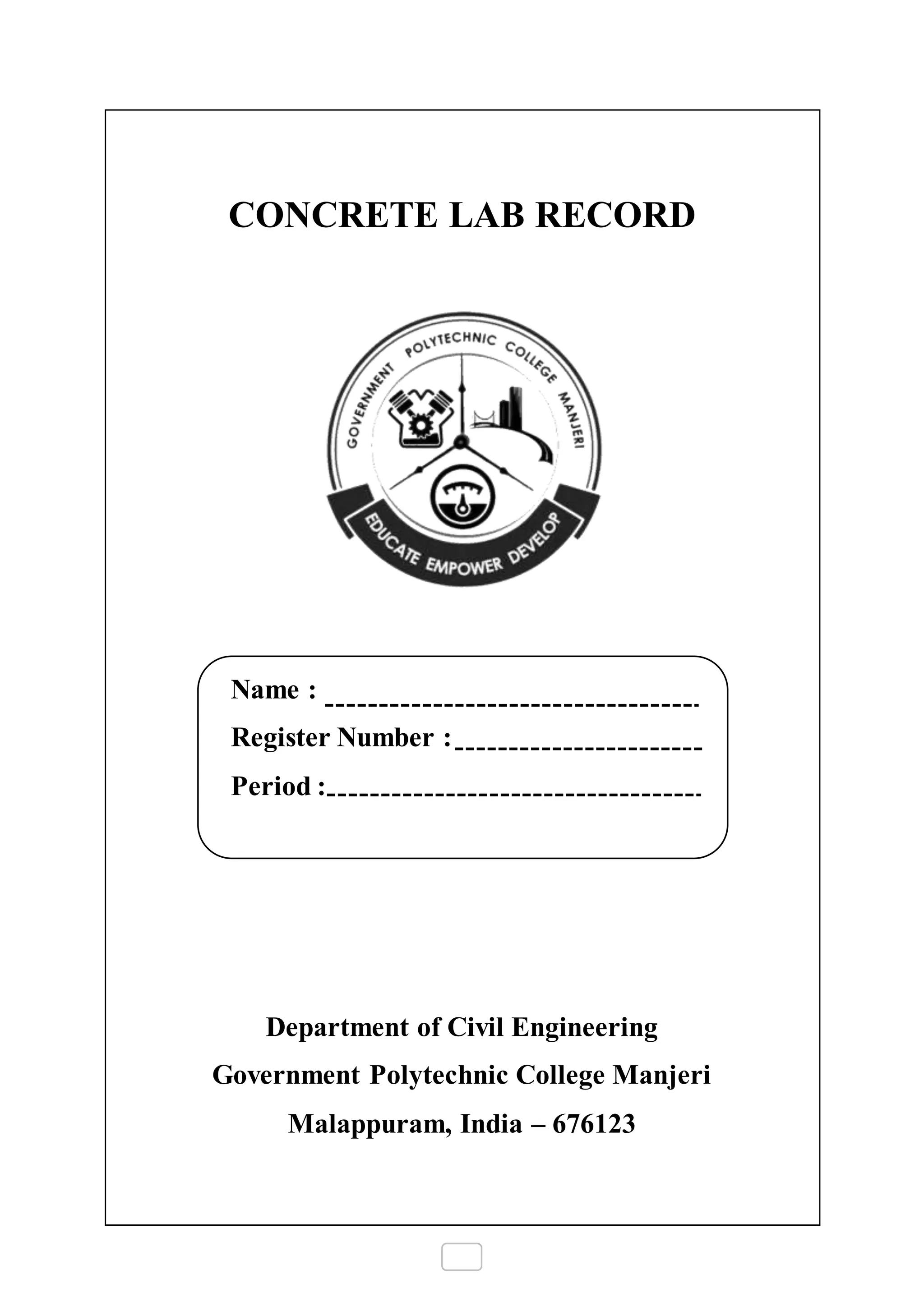 CONCRETE LAB RECORD
Name :
Register Number :
Period :
Department of Civil Engineering
Government Polytechnic College Manjeri
Malappuram, India – 676123
 
