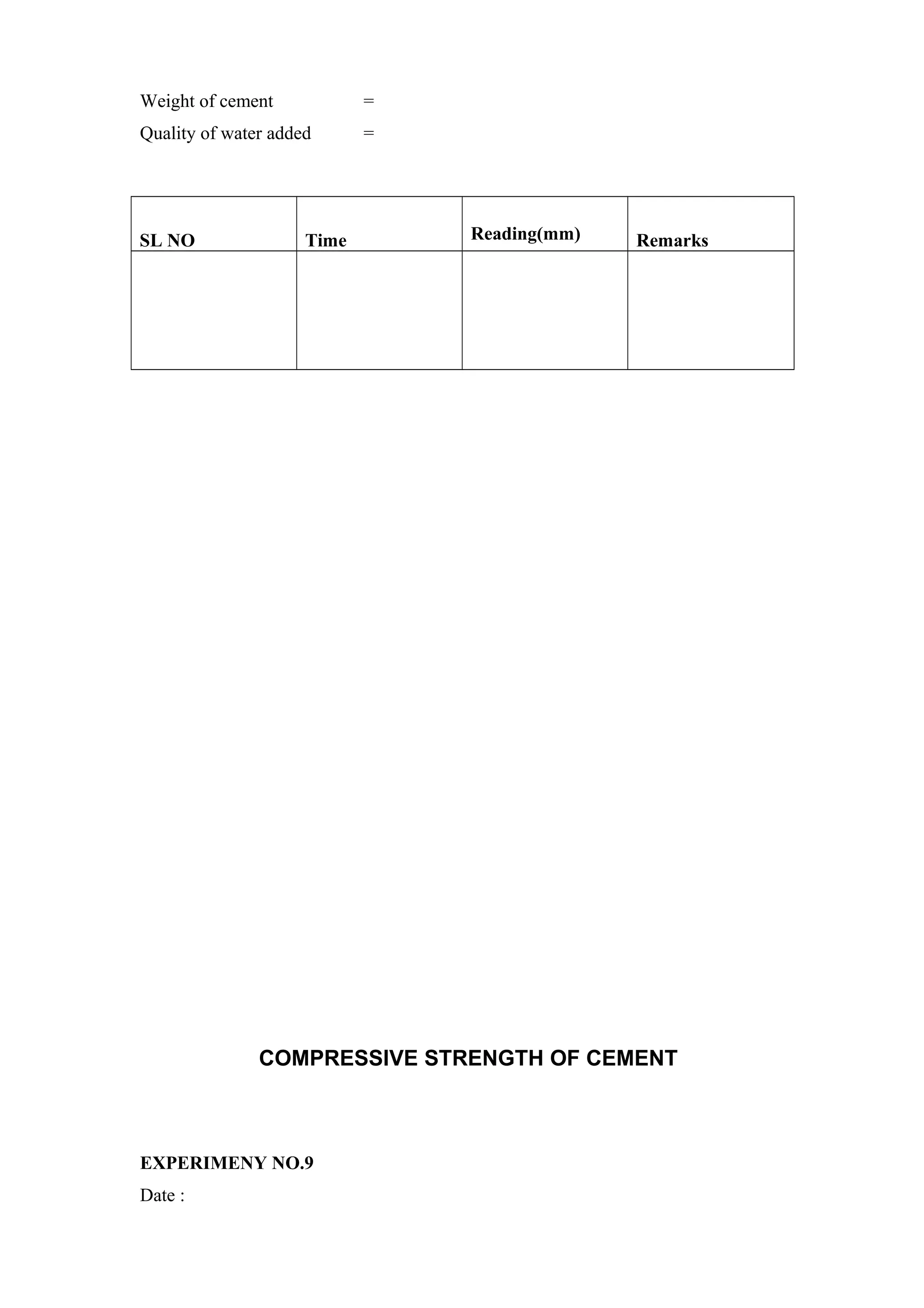 Weight of cement =
Quality of water added =
SL NO Time Reading(mm) Remarks
COMPRESSIVE STRENGTH OF CEMENT
EXPERIMENY NO.9
Date :
 