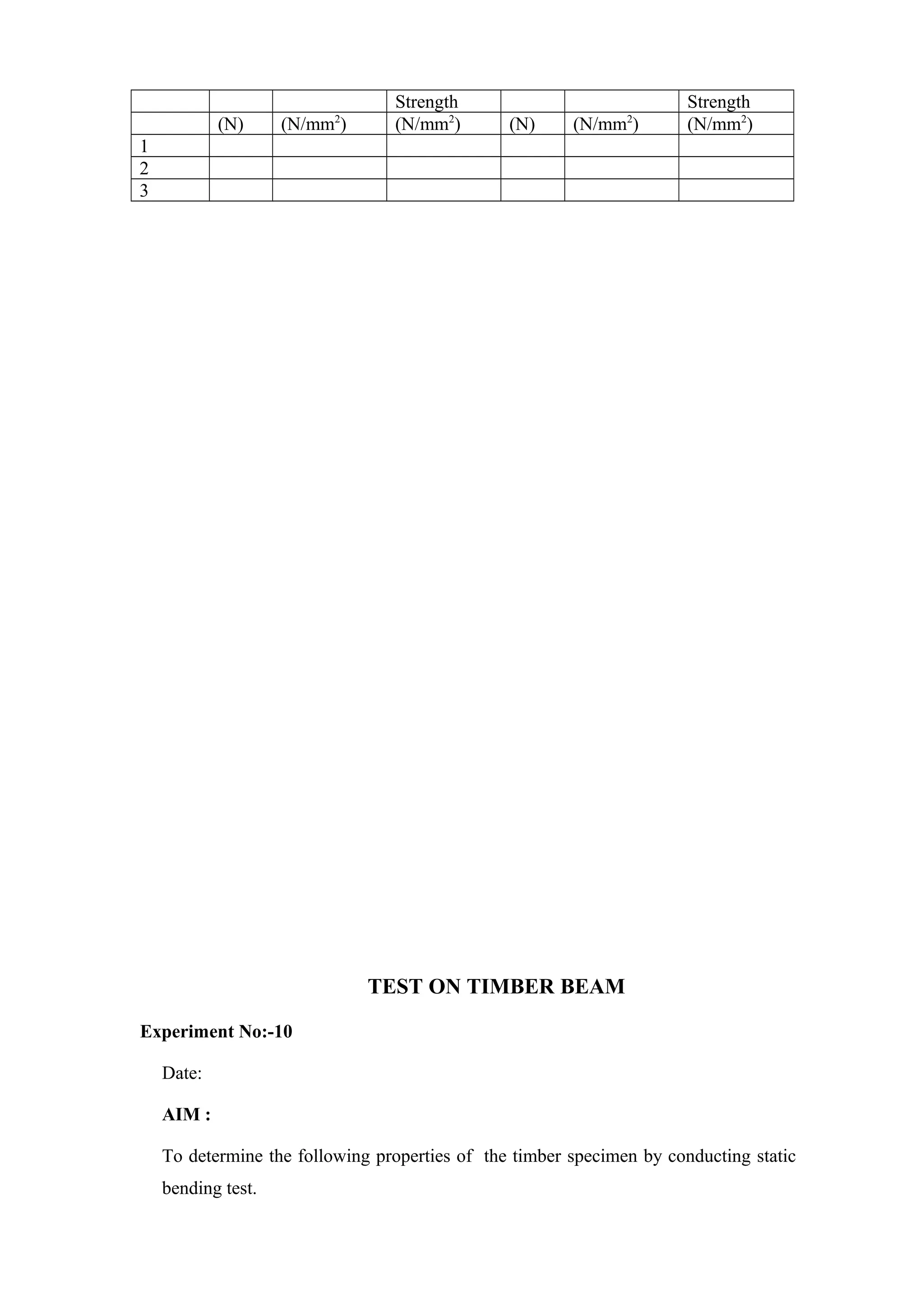 Strength Strength
(N) (N/mm2
) (N/mm2
) (N) (N/mm2
) (N/mm2
)
1
2
3
TEST ON TIMBER BEAM
Experiment No:-10
Date:
AIM :
To determine the following properties of the timber specimen by conducting static
bending test.
 