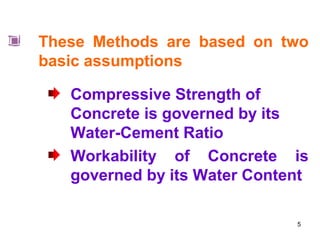 5
These Methods are based on two
basic assumptions
Compressive Strength of
Concrete is governed by its
Water-Cement Ratio
Workability of Concrete is
governed by its Water Content
 