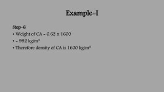 Example-I
Step-6
• Weight of CA = 0.62 x 1600
• = 992 kg/m3
• Therefore density of CA is 1600 kg/m3
 
