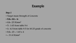 Example
Step-I
• Target mean Strength of Concrete
• Fck= fck + ts
• fck= 25 N/mm2
• T= 1.65 from table 9.4
• S= 4.0 from t...