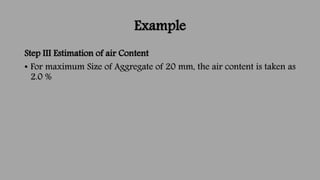 Example
Step III Estimation of air Content
• For maximum Size of Aggregate of 20 mm, the air content is taken as
2.0 %
 