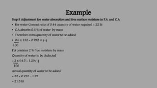 Example
Step 8 Adjustment for water absorption and free surface moisture in F.A. and C.A
• For water Cement ratio of 0.44 ...