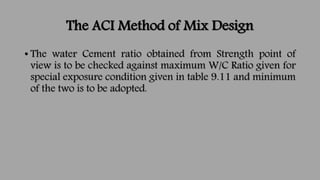 The ACI Method of Mix Design
• The water Cement ratio obtained from Strength point of
view is to be checked against maximu...