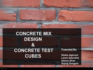CONCRETE MIX
DESIGN
&
CONCRETE TEST
CUBES
Presented By:
Dipika Agarwal
Laxmi Salunkhe
Seema Shah
Suyog Dongare
 