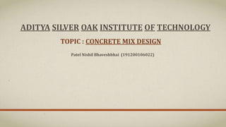 ADITYA SILVER OAK INSTITUTE OF TECHNOLOGY
TOPIC : CONCRETE MIX DESIGN
Patel Nishil Bhaveshbhai (191200106022)
 