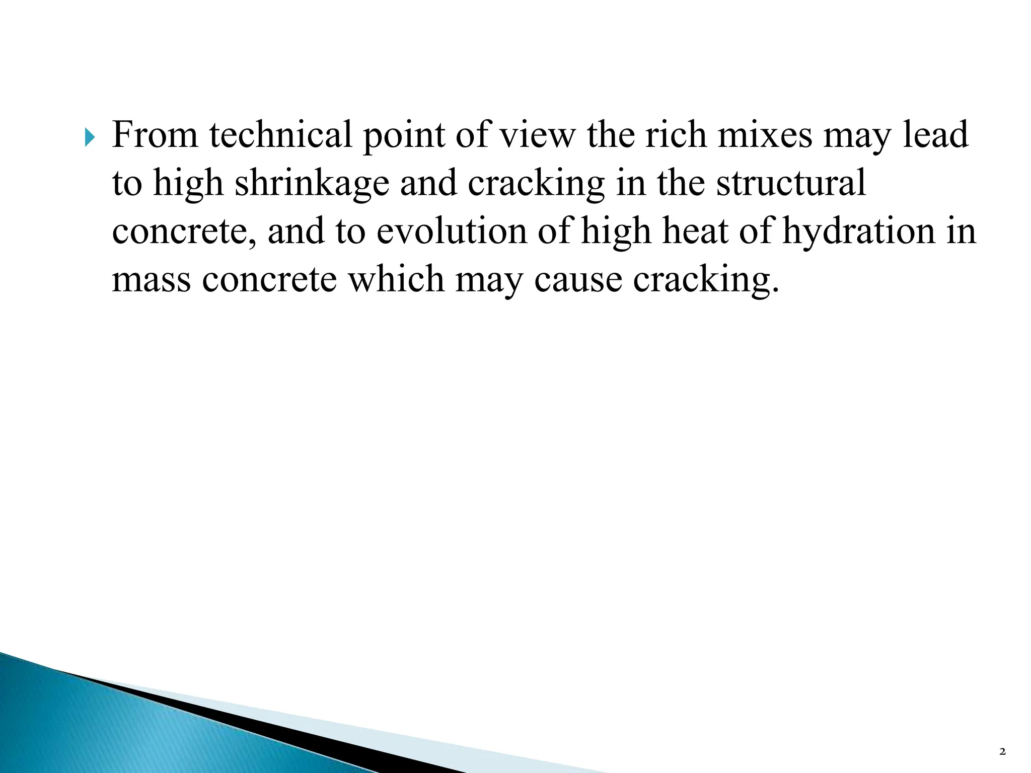  From technical point of view the rich mixes may lead
to high shrinkage and cracking in the structural
concrete, and to evolution of high heat of hydration in
mass concrete which may cause cracking.
2
 