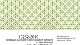 10262-2019 Sunil Kumar Jha
Assistant Manager M1-A
Larsen and Toubro
GUIDELINES ON CONCRETE MIX DESIGN NOW CONCRETE
MIX PROPORTIONING
 