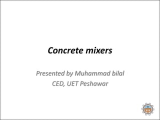 Concrete mixers
Presented by Muhammad bilal
CED, UET Peshawar
 