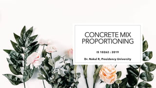 CONCRETE MIX
PROPORTIONING
IS 10262 : 2019
Dr. Nakul R, Presidency University
 