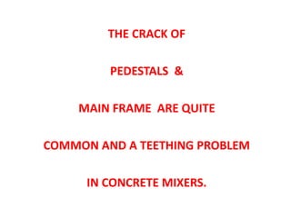 THE CRACK OF
PEDESTALS &
MAIN FRAME ARE QUITE
COMMON AND A TEETHING PROBLEM
IN CONCRETE MIXERS.
 