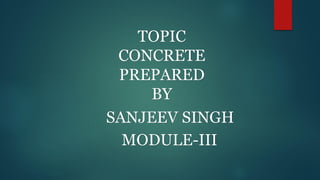 TOPIC
CONCRETE
PREPARED
BY
SANJEEV SINGH
MODULE-III
 