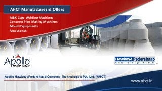 AHCT Manufactures & Offers
MBK Cage Welding Machines
Concrete Pipe Making Machines
Mould Equipments
Accessories
www.ahct.in
Apollo HawkeyePedershaab Concrete Technologies Pvt. Ltd. (AHCT)
 