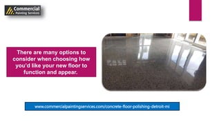 There are many options to
consider when choosing how
you’d like your new floor to
function and appear.
www.commercialpaintingservices.com/concrete-floor-polishing-detroit-mi
 