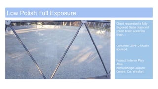Low Polish Full Exposure
Client requested a fully
Exposed Satin diamond
polish finish concrete
finish.
Concrete: 35N10 locally
sourced.
Project: Interior Play
Area
Kilmuckridge Leisure
Centre, Co. Wexford
 