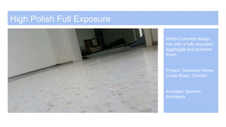 High Polish Full Exposure
White Concrete design
mix with a fully exposed
aggregate and polished
finish.
Project: Domestic Home,
Coast Road, Clontarf
Architect: Bannon
Architects
 