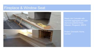 Fireplace & Window Seat
Ready mix Concrete with
exposed aggregate and satin
diamond polished finish.
Kilsaran, Ringsend, 35N10
Project: Domestic Home,
Clontarf
 