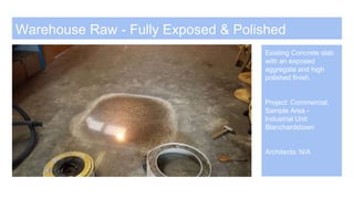 Warehouse Raw - Fully Exposed & Polished
Existing Concrete slab
with an exposed
aggregate and high
polished finish.
Project: Commercial,
Sample Area -
Industrial Unit
Blanchardstown
Architects: N/A
 