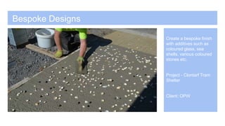 Bespoke Designs
Create a bespoke finish
with additives such as
coloured glass, sea
shells, various coloured
stones etc.
Project - Clontarf Tram
Shelter
Client: OPW
 