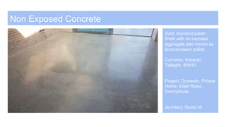 Non Exposed Concrete
Satin diamond polish
finish with no exposed
aggregate also known as
bronze/cream polish.
Concrete. Kilsaran,
Tallaght, 35N10
Project: Domestic, Private
Home, Eden Road,
Donnybrook.
Architect: Studio M
 