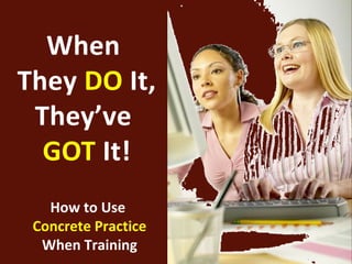 When
They DO It,
 They’ve
  GOT It!
   How to Use
 Concrete Practice
  When Training
 