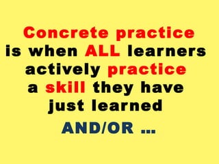 Concrete practice
is w hen ALL lear ner s
   actively practice
   a skill they have
     just lear ned
       AND/OR …
 