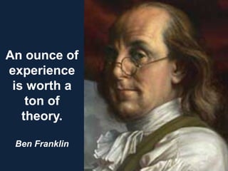 An ounce of
experience
 is worth a
    ton of
   theory.

 Ben Franklin
 
