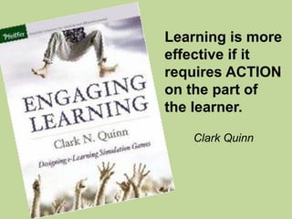 Learning is more
effective if it
requires ACTION
on the part of
the learner.

   Clark Quinn
 