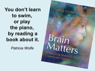 You don’t learn
    to swim,
     or play
   the piano,
  by reading a
 book about it.
  Patricia Wolfe
 