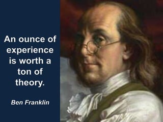 An ounce of
experience
is worth a
ton of
theory.
Ben Franklin
 