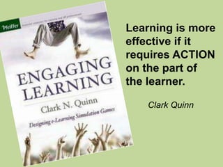 Learning is more
effective if it
requires ACTION
on the part of
the learner.
Clark Quinn
 