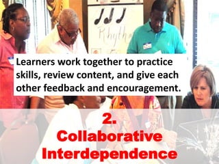 2.
Collaborative
Interdependence
Learners work together to practice
skills, review content, and give each
other feedback and encouragement.
 