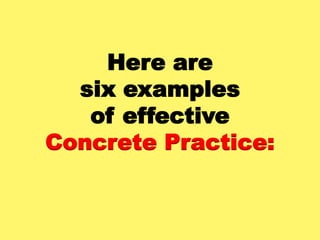 Here are
six examples
of effective
Concrete Practice:
 