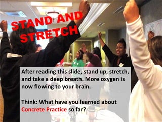 After reading this slide, stand up, stretch,
and take a deep breath. More oxygen is
now flowing to your brain.
Think: What have you learned about
Concrete Practice so far?
 