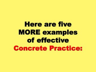 Here are five
MORE examples
of effective
Concrete Practice:
 