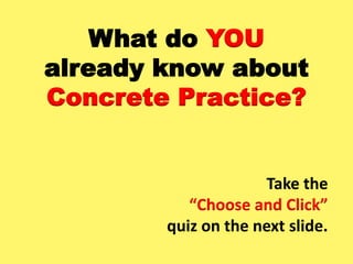 What do YOU
already know about
Concrete Practice?
Take the
“Choose and Click”
quiz on the next slide.
 