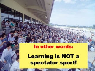 In other words:
Learning is NOT a
spectator sport!
 