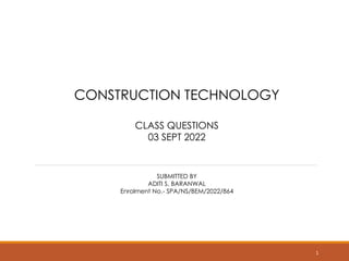 CONSTRUCTION TECHNOLOGY
CLASS QUESTIONS
03 SEPT 2022
SUBMITTED BY
ADITI S. BARANWAL
Enrolment No.- SPA/NS/BEM/2022/864
1
 