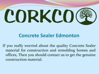 Concrete Sealer Edmonton
If you really worried about the quality Concrete Sealer
material for construction and remolding homes and
offices, Then you should contact us to get the genuine
construction material.
 