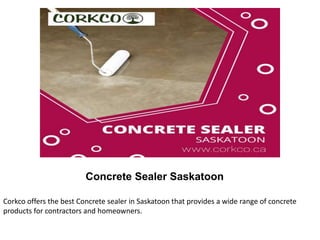 Concrete Sealer Saskatoon
Corkco offers the best Concrete sealer in Saskatoon that provides a wide range of concrete
products for contractors and homeowners.
 
