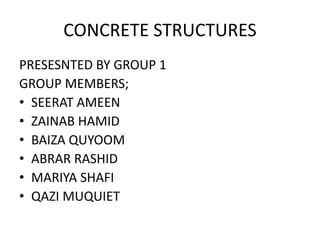 CONCRETE STRUCTURES
PRESESNTED BY GROUP 1
GROUP MEMBERS;
• SEERAT AMEEN
• ZAINAB HAMID
• BAIZA QUYOOM
• ABRAR RASHID
• MARIYA SHAFI
• QAZI MUQUIET
 