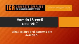 How do I Stencil
concrete?
What colours and patterns are
available?
www.icrconcretesupplies.com.au
 