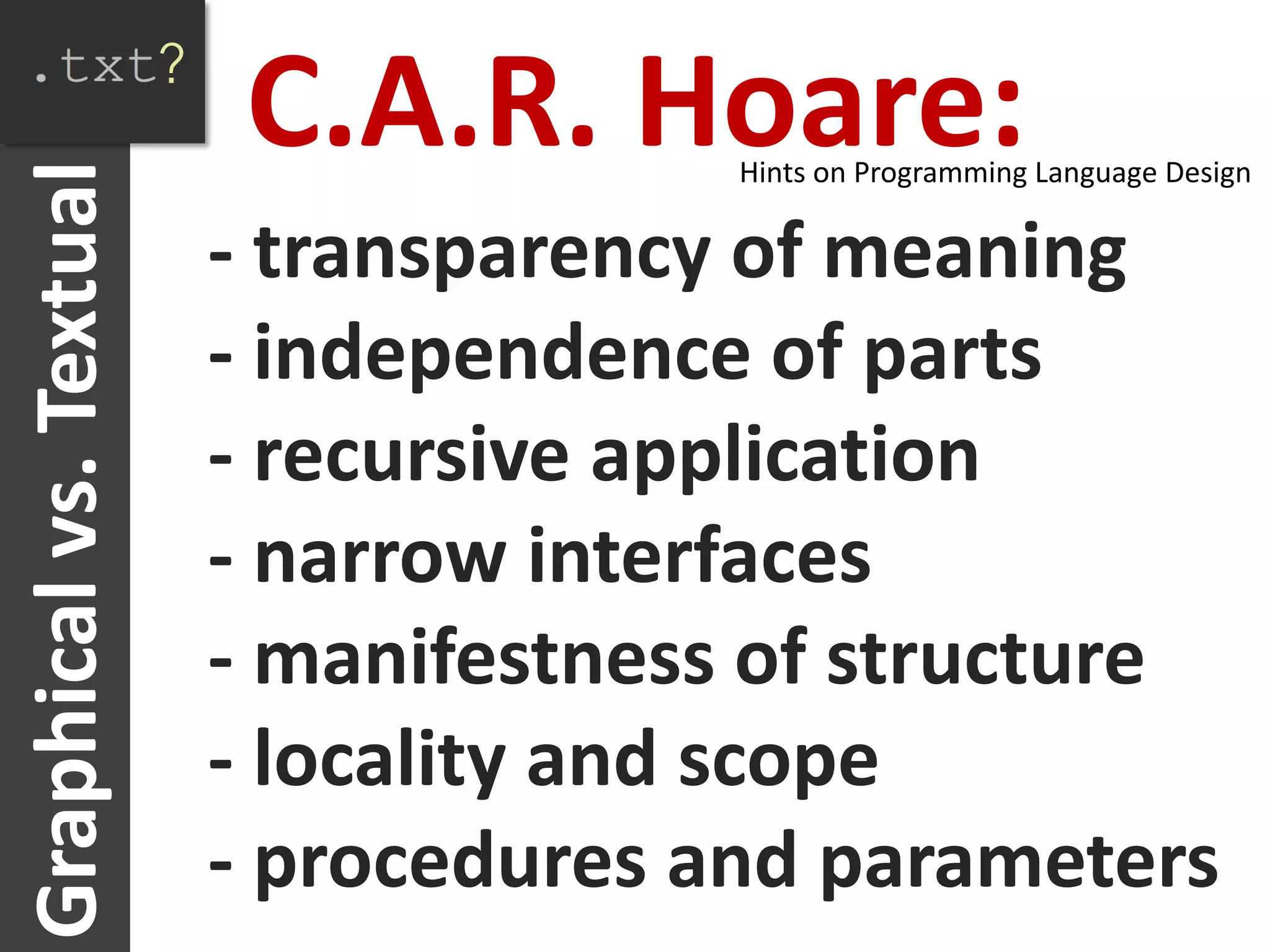 ?
Graphical vs. Textual
                             C.A.R. Hoare:Hints on Programming Language Design

                            - transparency of meaning
                            - independence of parts
                            - recursive application
                            - narrow interfaces
                            - manifestness of structure
                            - locality and scope
                            - procedures and parameters
 