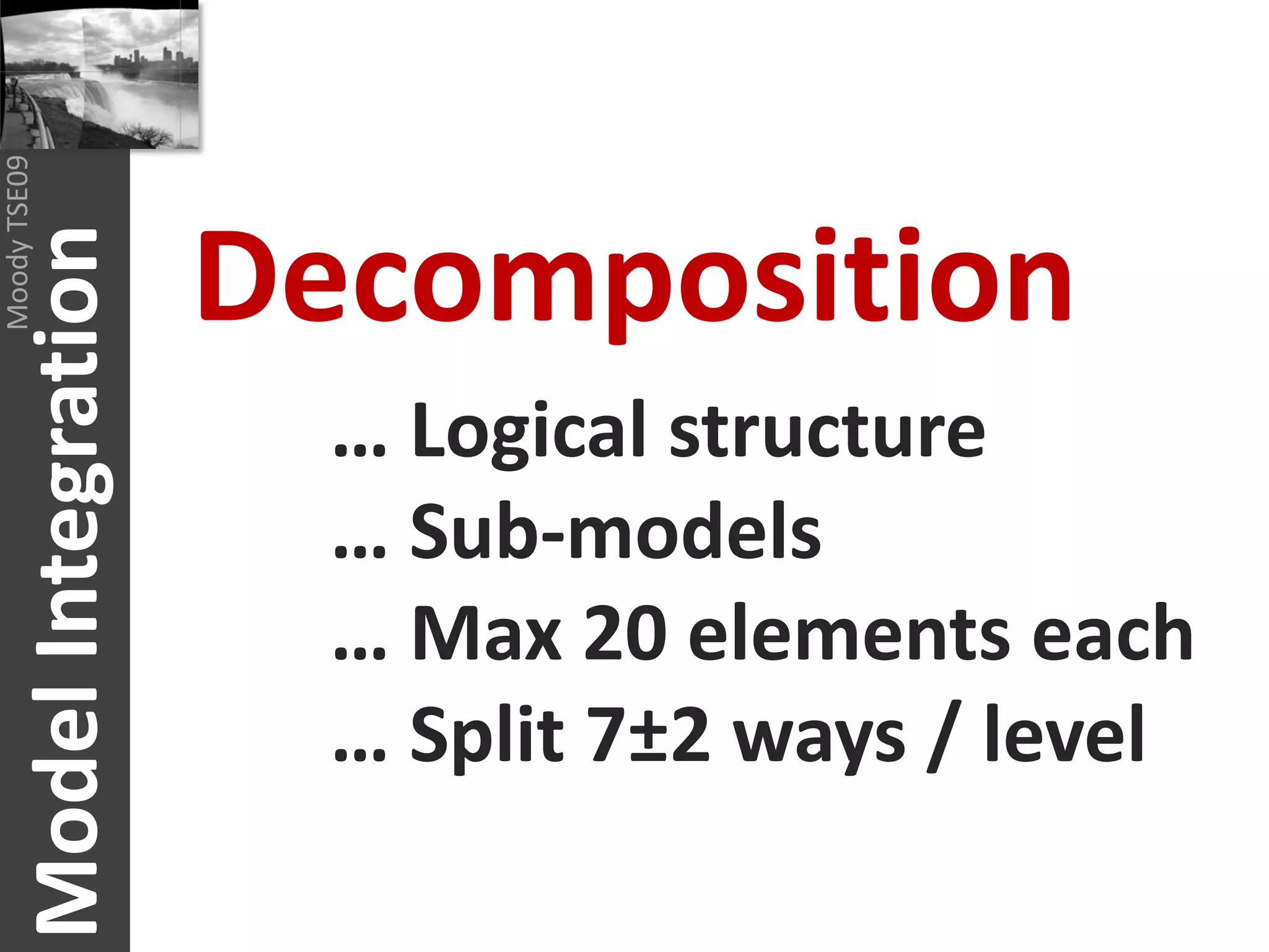 Moody TSE09




                           Decomposition
       Model Integration


                             … Logical structure
                             … Sub-models
                             … Max 20 elements each
                             … Split 7±2 ways / level
 