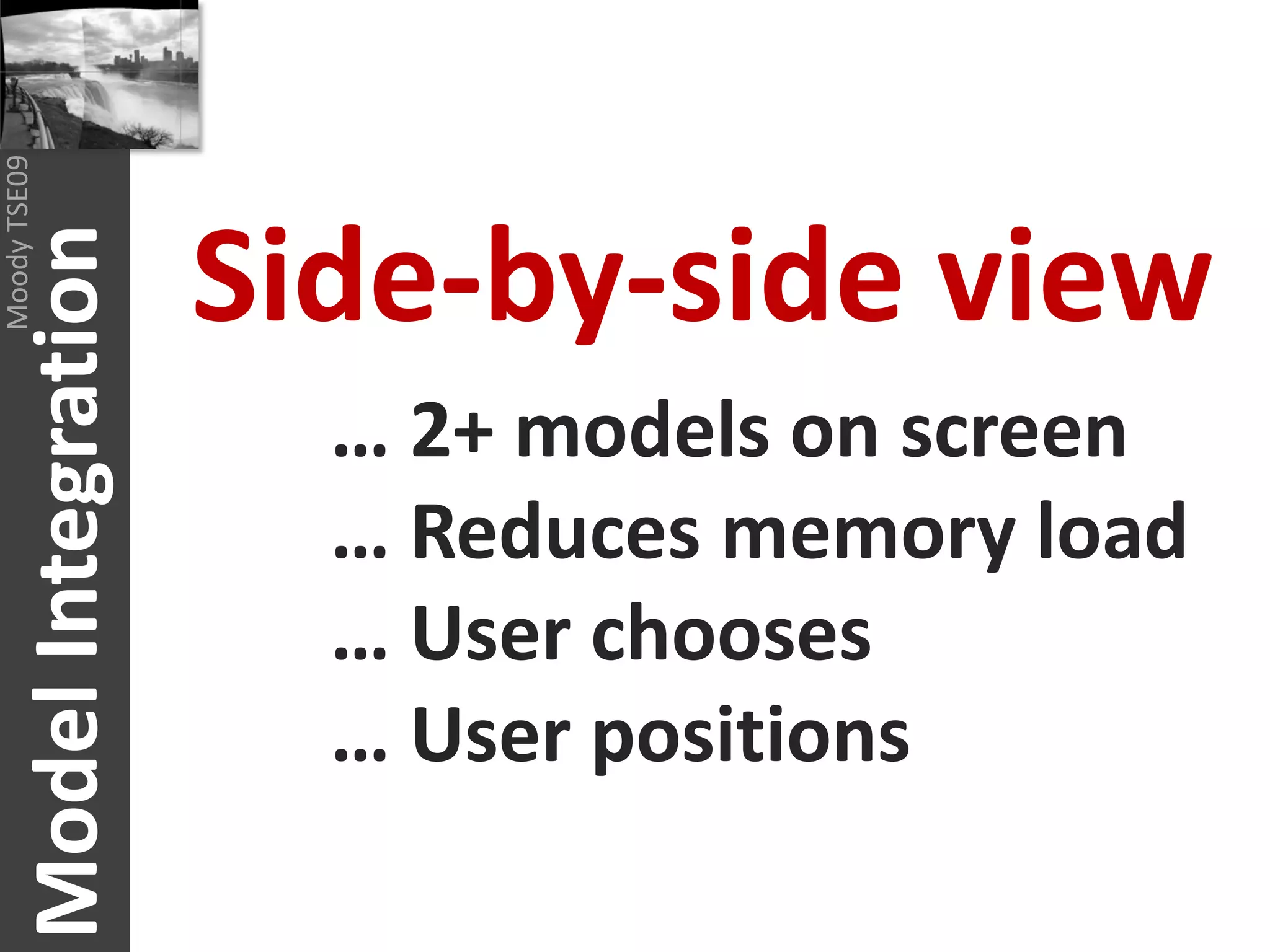 Moody TSE09




                           Side-by-side view
       Model Integration


                             … 2+ models on screen
                             … Reduces memory load
                             … User chooses
                             … User positions
 
