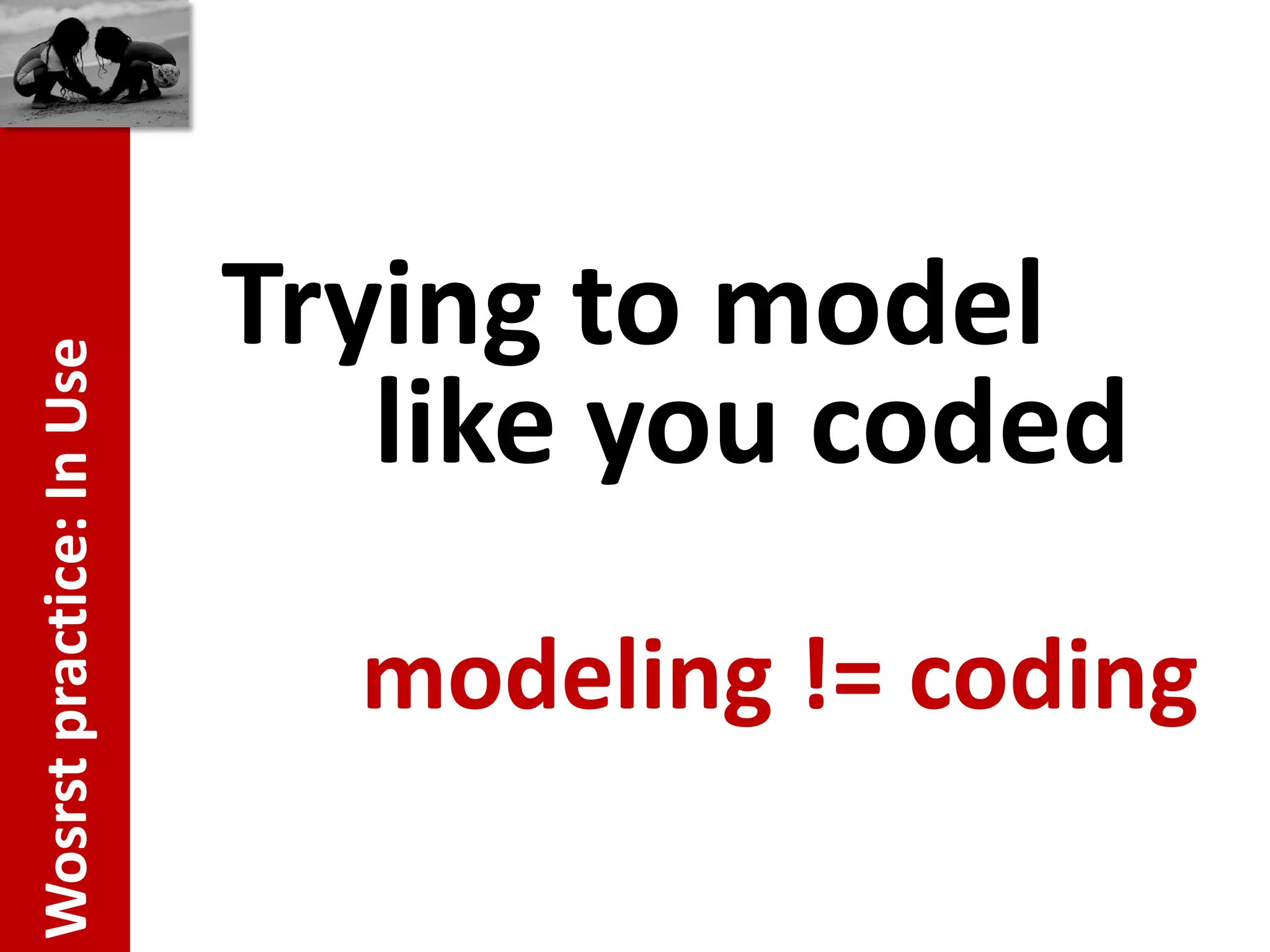 Trying to model
Wosrst practice: In Use




                             like you coded
                            modeling != coding
 