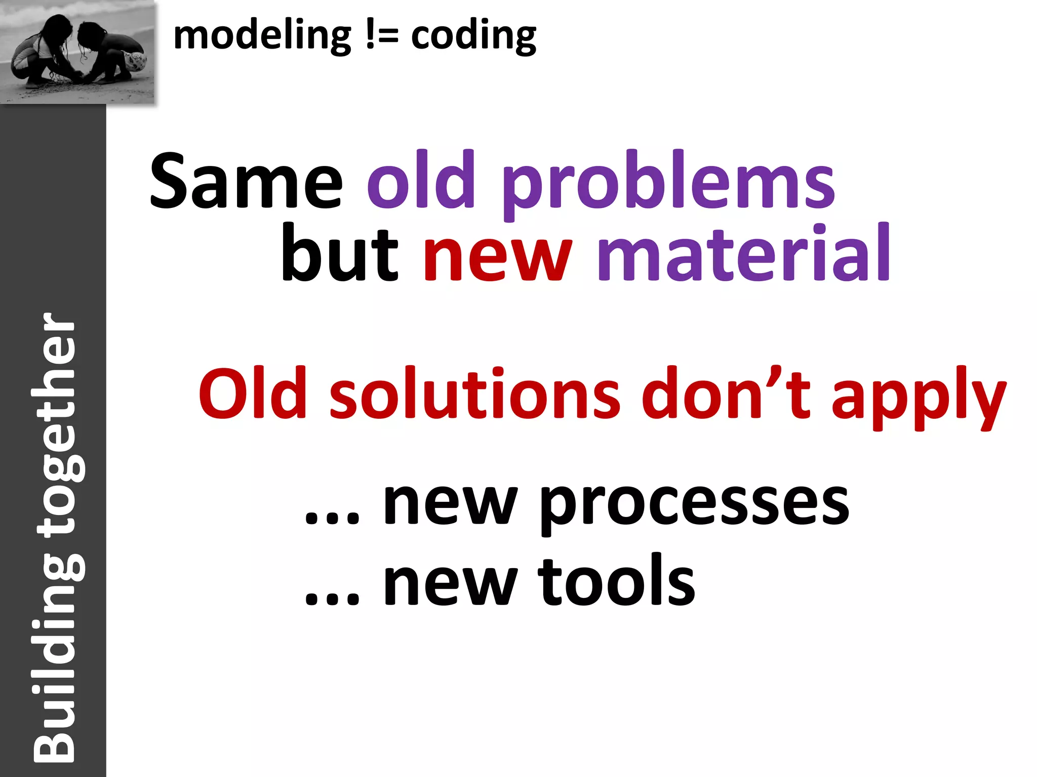 modeling != coding


                    Same old problems
                       but new material
Building together




                     Old solutions don’t apply
                        ... new processes
                        ... new tools
 