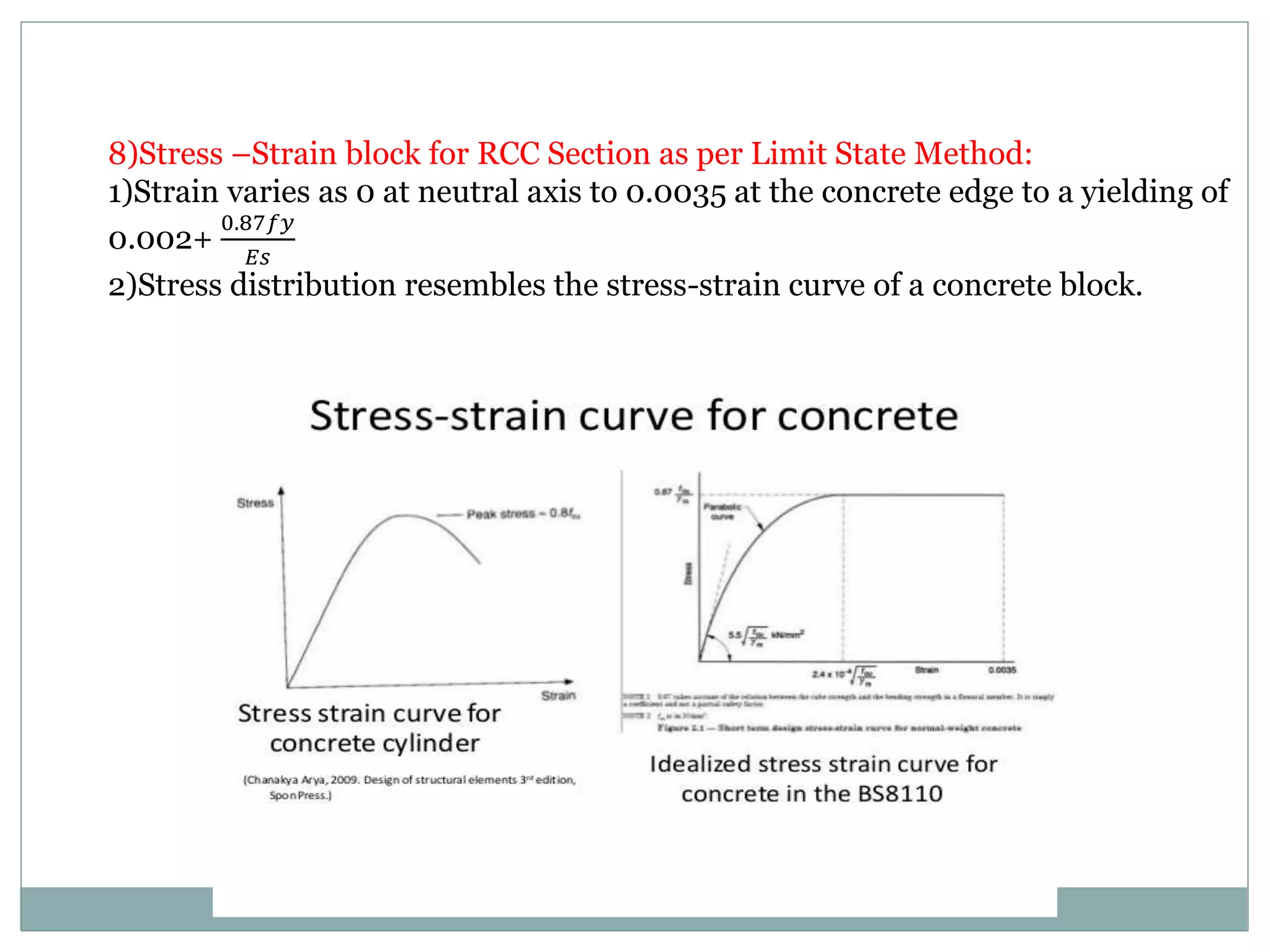 8)Stress –Strain block for RCC Section as per Limit State Method:
1)Strain varies as 0 at neutral axis to 0.0035 at the concrete edge to a yielding of
0.002+
0.87𝑓𝑦
𝐸𝑠
2)Stress distribution resembles the stress-strain curve of a concrete block.
 